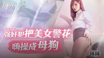 91KCM159 強姦犯把美女警花嗨操成母狗