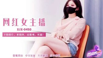 XJX450 網紅女主播下海拍片錢快還能爽