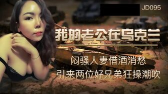 JD095 我的老公在烏克蘭 借酒消愁引來二名兄弟狂操潮吹